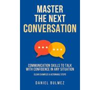 Master The Next Conversation: Communication Skills To Talk With Confidence In Any Situation