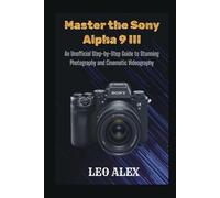 Master the Sony Alpha 9 III: An Unofficial Step-by-Step Guide to Stunning Photography and Cinematic Videography