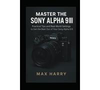 Master the Sony Alpha 9 III: Practical Tips and Real-World Settings to Get the Best Out of Your Sony Alpha 9 III