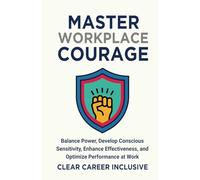 Master Workplace Courage: Balance Power, Develop Conscious Sensitivity, Enhance Effectiveness and Optimize Performance at work: 3