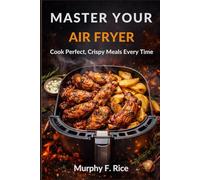 MASTER YOUR AIR FRYER: Cook Perfect, Crispy Meals Every Time