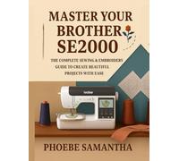 Master Your Brother SE2000: The Complete Sewing & Embroidery Guide to Create Beautiful Projects with Ease