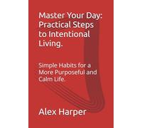 Master Your Day: Practical Steps to Intentional Living.: Simple Habits for a More Purposeful and Calm Life.