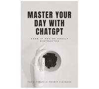 Master Your Day with ChatGPT (Even If You're Easily Distracted): The Ultimate AI Prompt Playbook
