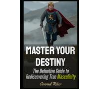 Master Your Destiny: The Definitive Guide to Rediscovering True Masculinity