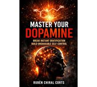 Master Your Dopamine: How to Break Instant Gratification, Rewire Your Brain, and Build Unshakable Self-Control in a Distracted World