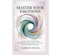 Master your Emotions: A Guide to Emotional Freedom, Building Deeper Relationships, Inner Peace, and Unlocking Self-Awareness