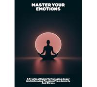 Master Your Emotions: A Practical Guide To Managing Anger And Achieving Freedom From Anxiety And Stress