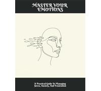 Master Your Emotions: A Practical Guide To Managing Stress, Anxiety, And Frustration