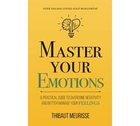 Master Your Emotions: A Practical Guide to Overcome Negativity and Better Manage Your Feelings