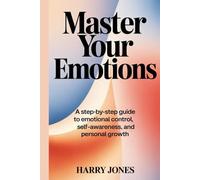 Master Your Emotions: A Step-by-Step Guide to Emotional Control, Self-Awareness, and Personal Growth