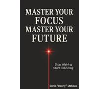 Master Your Focus Master Your Future: Stop Wishing Start Executing
