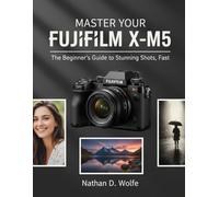MASTER YOUR FUJIFILM X-M5: The Beginner’s Guide to Stunning Shots, Fast