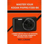 MASTER YOUR KODAK PIXPRO FZ55-BK: A BEGINNER’S GUIDE WITH STEP-BY-STEP INSTRUCTIONS, EXPERT TIPS, AND PRACTICAL TECHNIQUES FOR PROFESSIONAL PHOTOS & VIDEOS: 2
