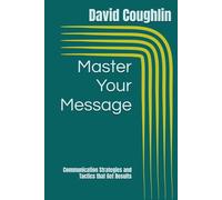 Master Your Message: Communication Strategies and Tactics that Get Results