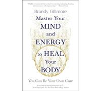 Master Your Mind and Energy to Heal Your Body: You Can Be Your Own Cure