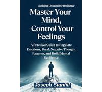 Master Your Mind, Control Your Feelings: A Practical Guide to Regulate Emotions, Break Negative Thought Patterns, and Build Mental Resilience