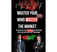 Master Your Mind Master the Market: Transform Your Trading by Rewiring Fear, Greed, and Self-Sabotage