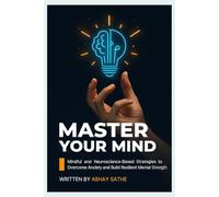 MASTER YOUR MIND: Mindful and Neuroscience-Based Strategies to Overcome Anxiety and Build Resilient Mental Strength