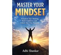 Master Your Mindset: Transform Your Thinking, Build Confidence, and Unlock Your True Potential
