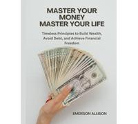 Master Your Money, Master Your Life: Timeless Principles to Build Wealth, Avoid Debt, and Achieve Financial Freedom