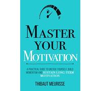 Master Your Motivation: A Practical Guide to Unstick Yourself, Build Momentum and Sustain Long-Term Motivation