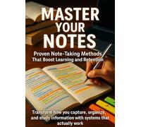 Master Your Notes: Proven Note-Taking Methods That Boost Learning and Retention: Transform how you capture, organize, and study information with systems that actually work