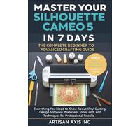 Master Your Silhouette Cameo 5 in 7 Days. The Complete Beginner to Advanced Crafting Guide: Everything You Need to Know About Vinyl Cutting, Design ... and Techniques for Professional Results