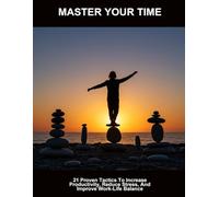 Master Your Time: 21 Proven Tactics To Increase Productivity, Reduce Stress, And Improve Work-Life Balance