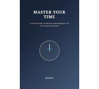 Master Your Time: A Practical Guide to Productivity, Time Management, and Overcoming Procrastination