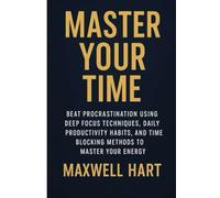 Master Your Time: Beat Procrastination Using Deep Focus Techniques, Daily Productivity Habits, and Time Blocking Methods to Master Your Energy: 1