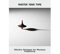 Master Your Time: Effective Strategies For Maximum Productivity