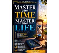 Master Your Time, Master Your Life: A Practical Guide to Build Powerful Habits, Improve Focus, Eliminate Distractions, Increase Efficiency, and Achieve More Every Day Without Stress or Burnout