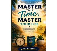 MASTER YOUR TIME, MASTER YOUR LIFE: How to Prioritize Daily Tasks, Increase Productivity, and Create Success at Work and Home