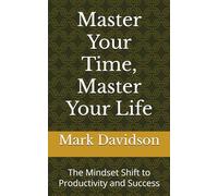 Master Your Time, Master Your Life: The Mindset Shift to Productivity and Success