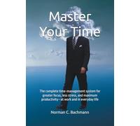 Master Your Time: The complete time-management system for greater focus, less stress, and maximum productivity-at work and in everyday life