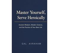 Master Yourself, Serve Heroically: Ancient Wisdom, Modern Science, and the Practice of Your Best Life