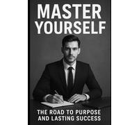 MASTER YOURSELF: THE ROAD TO PURPOSE AND LASTING SUCCESS