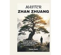 MASTER ZHAN ZHUANG: A Step-by-Step Guide to Standing Meditation, Qigong, Build Internal Strength, Calm the Mind, and Cultivate Vital Chi