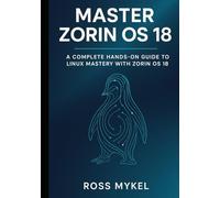 Master Zorin OS 18: A Complete Hands-On Guide to Linux Mastery with Zorin OS 18