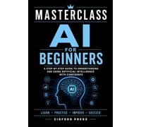 MASTERCLASS AI for Beginners: A Practical Guide to Understanding Artificial Intelligence, Writing Better Prompts, Increasing Productivity, Creating Content, and Using AI with Confidence
