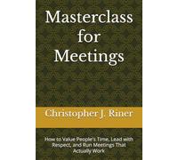 Masterclass for Meetings: How to Value People's Time, Lead with Respect, and Run Meetings That Actually Work