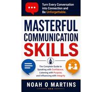 Masterful Communication Skills: The Complete Guide to Speaking with Confidence, Listening with Purpose, and Influencing with Integrity
