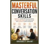 MASTERFUL CONVERSATION SKILLS: Build Trust, Handle Difficult Conversations, Influence with Integrity, and Communicate with Confidence at Work and Beyond