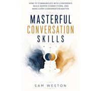 Masterful Conversation Skills: How to Communicate with Confidence, Build Deeper Connections, and Make Every Conversation Matter