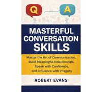 MASTERFUL CONVERSATION SKILLS: Master the Art of Communication, Build Meaningful Relationships, Speak with Confidence, and Influence with Integrity