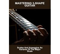 Mastering 3-Shape Guitar: Scales And Arpeggios As Variants Of The Major Scale