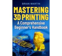 Mastering 3D Printing: A Comprehensive Beginners Handbook