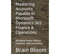 Mastering Accounts Payable in Microsoft Dynamics 365 Finance & Operations: Managing Vendor Invoices, Payments, and Transactions