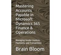 Mastering Accounts Payable in Microsoft Dynamics 365 Finance & Operations: Managing Vendor Invoices, Payments, and Transactions